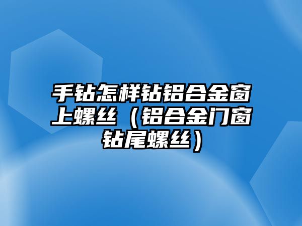 手鉆怎樣鉆鋁合金窗上螺絲（鋁合金門窗鉆尾螺絲）