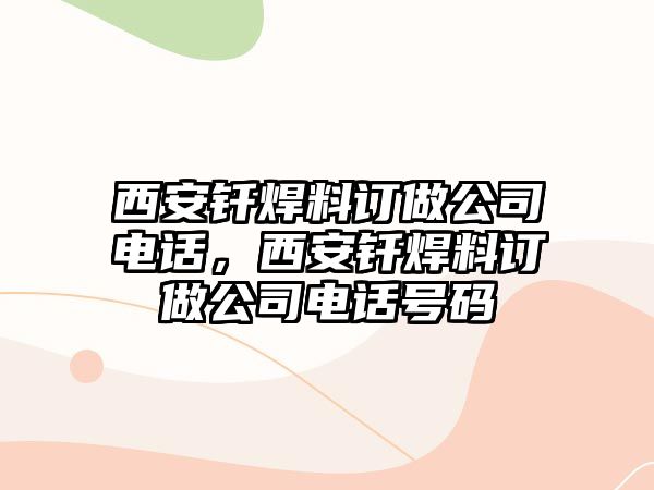 西安釬焊料訂做公司電話，西安釬焊料訂做公司電話號碼