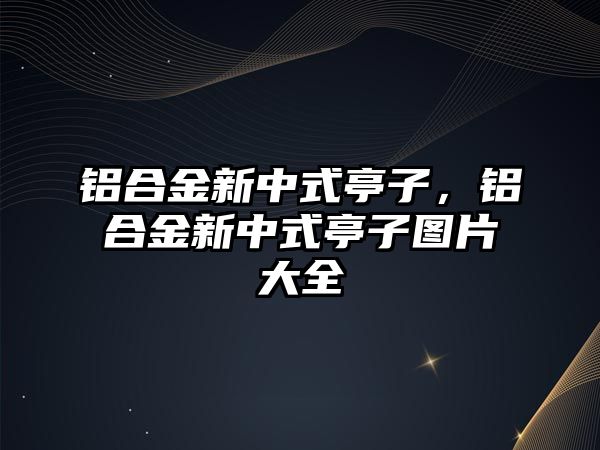 鋁合金新中式亭子，鋁合金新中式亭子圖片大全