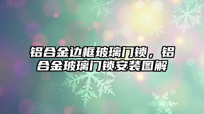 鋁合金邊框玻璃門鎖，鋁合金玻璃門鎖安裝圖解