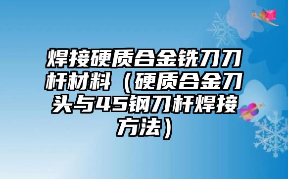 焊接硬質(zhì)合金銑刀刀桿材料（硬質(zhì)合金刀頭與45鋼刀桿焊接方法）