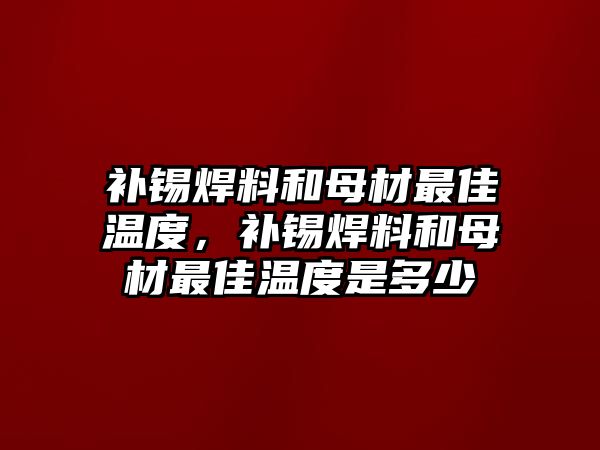 補(bǔ)錫焊料和母材最佳溫度，補(bǔ)錫焊料和母材最佳溫度是多少