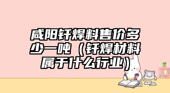 咸陽釬焊料售價(jià)多少一噸（釬焊材料屬于什么行業(yè)）