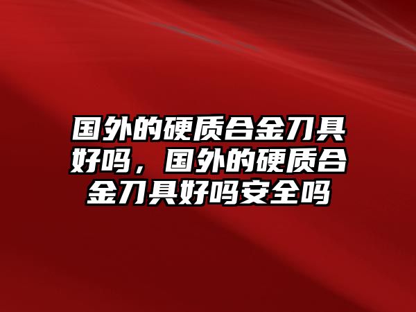 國(guó)外的硬質(zhì)合金刀具好嗎，國(guó)外的硬質(zhì)合金刀具好嗎安全嗎