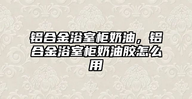 鋁合金浴室柜奶油，鋁合金浴室柜奶油膠怎么用