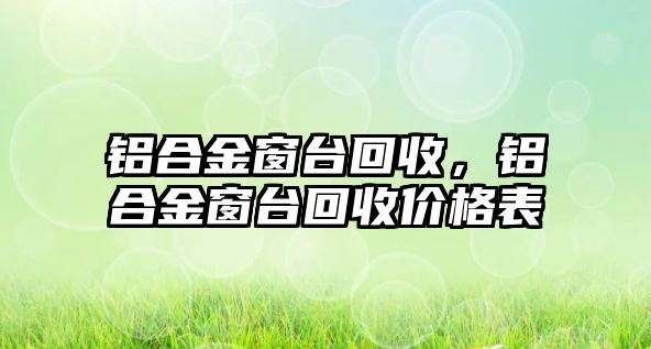 鋁合金窗臺(tái)回收，鋁合金窗臺(tái)回收價(jià)格表