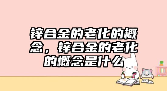 鋅合金的老化的概念，鋅合金的老化的概念是什么