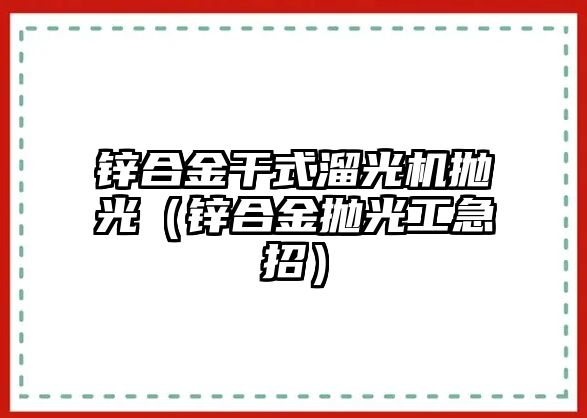 鋅合金干式溜光機拋光（鋅合金拋光工急招）