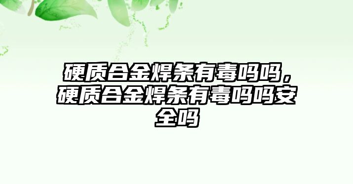 硬質(zhì)合金焊條有毒嗎嗎，硬質(zhì)合金焊條有毒嗎嗎安全嗎