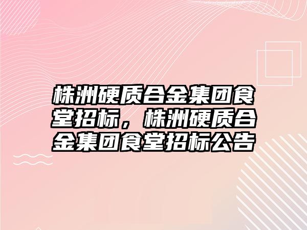 株洲硬質(zhì)合金集團食堂招標，株洲硬質(zhì)合金集團食堂招標公告