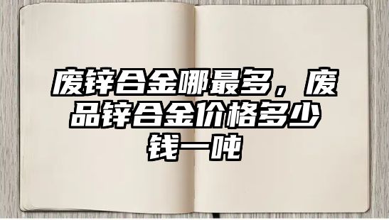 廢鋅合金哪最多，廢品鋅合金價格多少錢一噸