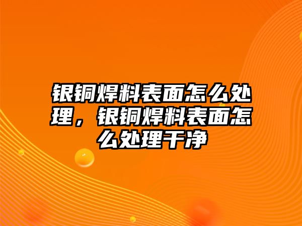 銀銅焊料表面怎么處理，銀銅焊料表面怎么處理干凈