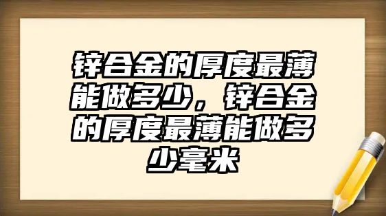 鋅合金的厚度最薄能做多少，鋅合金的厚度最薄能做多少毫米