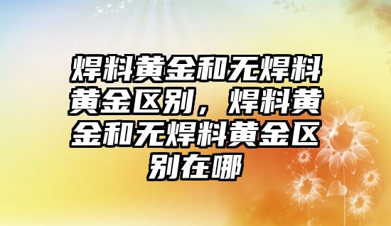 焊料黃金和無焊料黃金區(qū)別，焊料黃金和無焊料黃金區(qū)別在哪