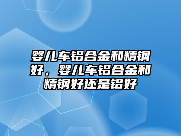 嬰兒車鋁合金和精鋼好，嬰兒車鋁合金和精鋼好還是鋁好