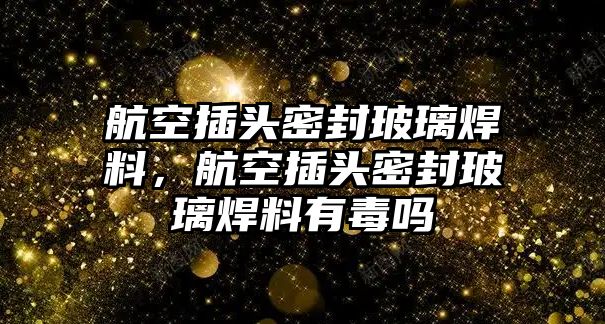 航空插頭密封玻璃焊料，航空插頭密封玻璃焊料有毒嗎