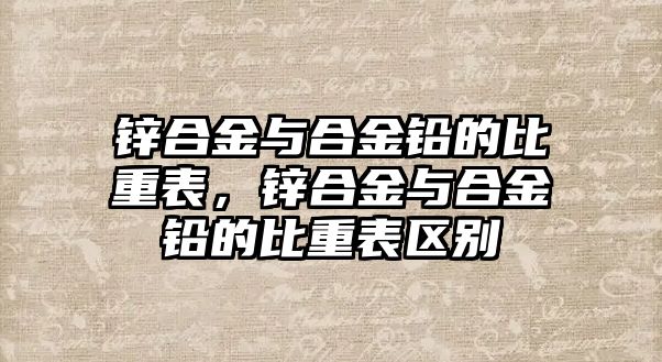 鋅合金與合金鉛的比重表，鋅合金與合金鉛的比重表區(qū)別