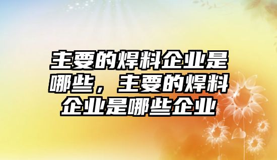 主要的焊料企業(yè)是哪些，主要的焊料企業(yè)是哪些企業(yè)