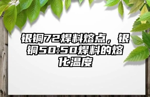 銀銅72焊料熔點，銀銅50:50焊料的熔化溫度