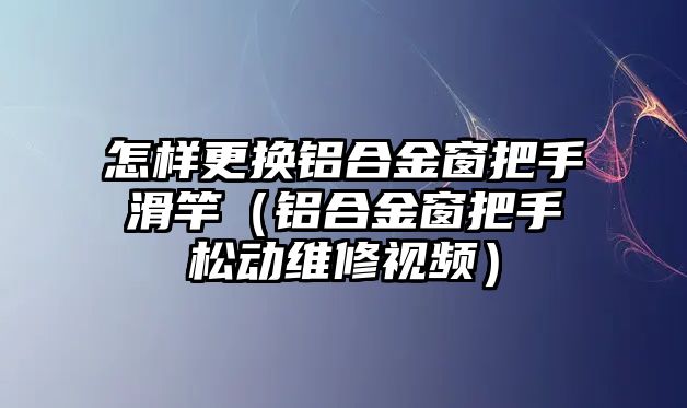 怎樣更換鋁合金窗把手滑竿（鋁合金窗把手松動(dòng)維修視頻）