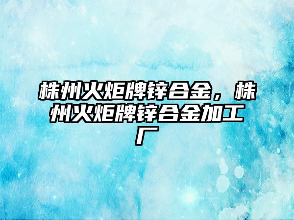 株州火炬牌鋅合金，株州火炬牌鋅合金加工廠