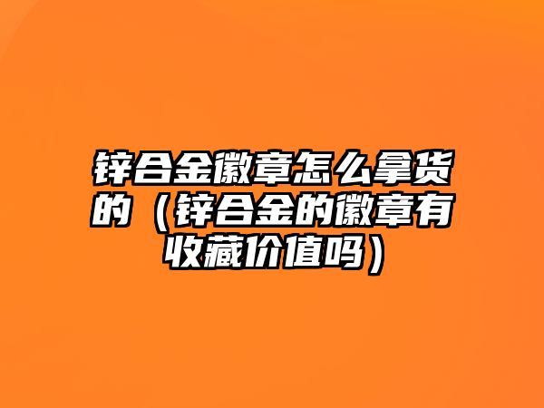 鋅合金徽章怎么拿貨的（鋅合金的徽章有收藏價(jià)值嗎）