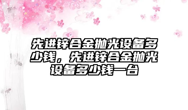 先進鋅合金拋光設(shè)備多少錢，先進鋅合金拋光設(shè)備多少錢一臺