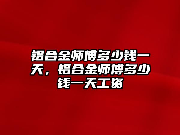 鋁合金師傅多少錢一天，鋁合金師傅多少錢一天工資