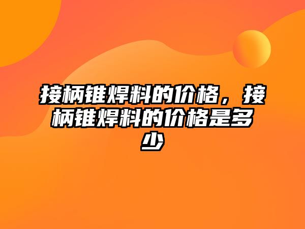 接柄錐焊料的價格，接柄錐焊料的價格是多少