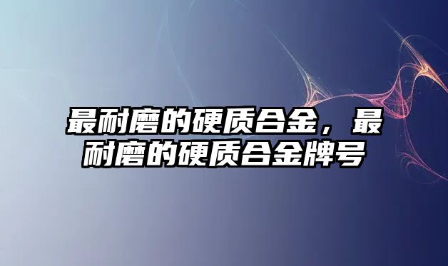 最耐磨的硬質(zhì)合金，最耐磨的硬質(zhì)合金牌號