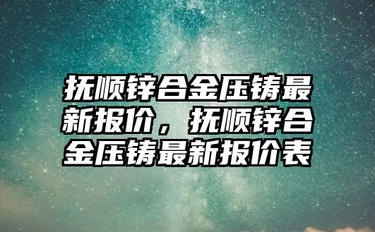 撫順鋅合金壓鑄最新報價，撫順鋅合金壓鑄最新報價表