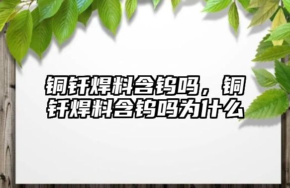 銅釬焊料含鎢嗎，銅釬焊料含鎢嗎為什么