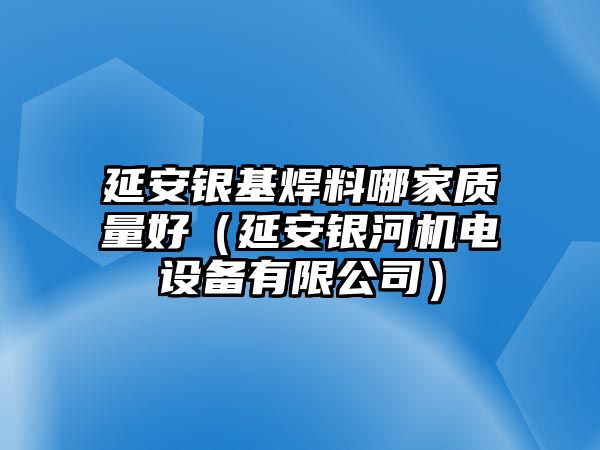 延安銀基焊料哪家質(zhì)量好（延安銀河機(jī)電設(shè)備有限公司）