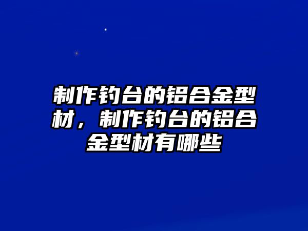 制作釣臺(tái)的鋁合金型材，制作釣臺(tái)的鋁合金型材有哪些