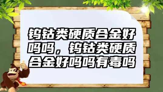 鎢鈷類硬質(zhì)合金好嗎嗎，鎢鈷類硬質(zhì)合金好嗎嗎有毒嗎