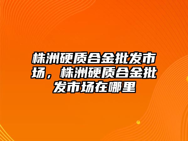 株洲硬質合金批發(fā)市場，株洲硬質合金批發(fā)市場在哪里