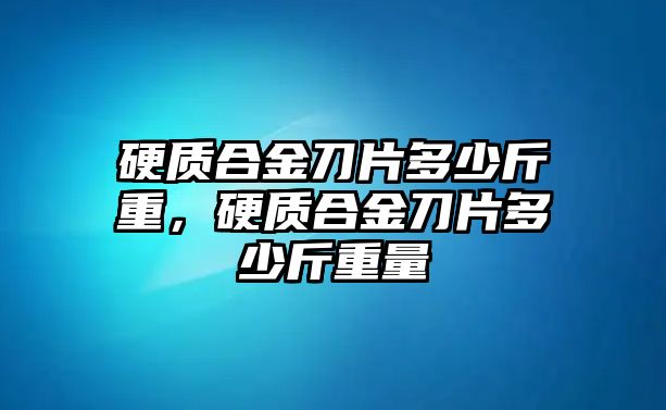 硬質(zhì)合金刀片多少斤重，硬質(zhì)合金刀片多少斤重量