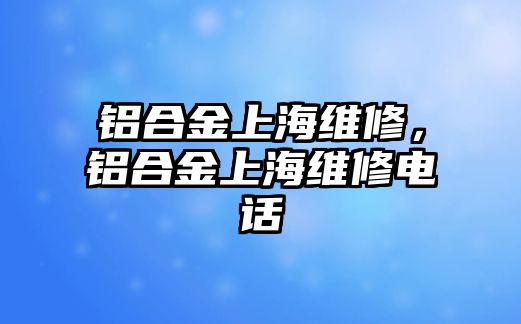 鋁合金上海維修，鋁合金上海維修電話