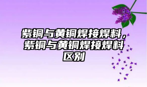 紫銅與黃銅焊接焊料，紫銅與黃銅焊接焊料區(qū)別