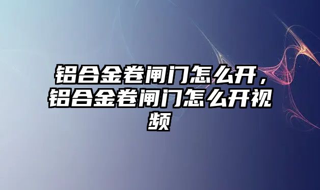 鋁合金卷閘門怎么開，鋁合金卷閘門怎么開視頻