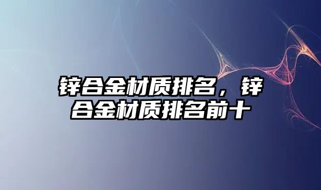 鋅合金材質排名，鋅合金材質排名前十