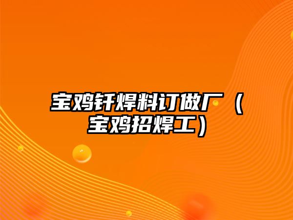 寶雞釬焊料訂做廠（寶雞招焊工）