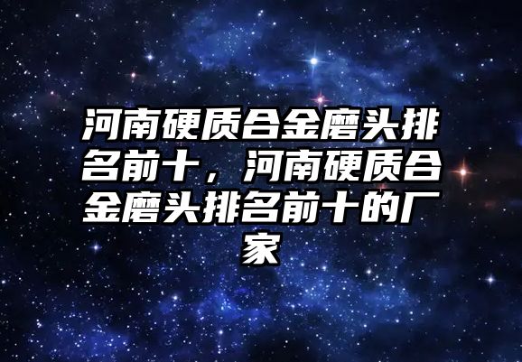 河南硬質合金磨頭排名前十，河南硬質合金磨頭排名前十的廠家