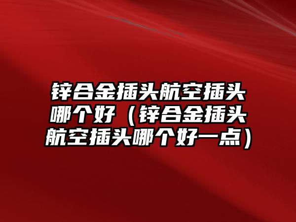 鋅合金插頭航空插頭哪個好（鋅合金插頭航空插頭哪個好一點）