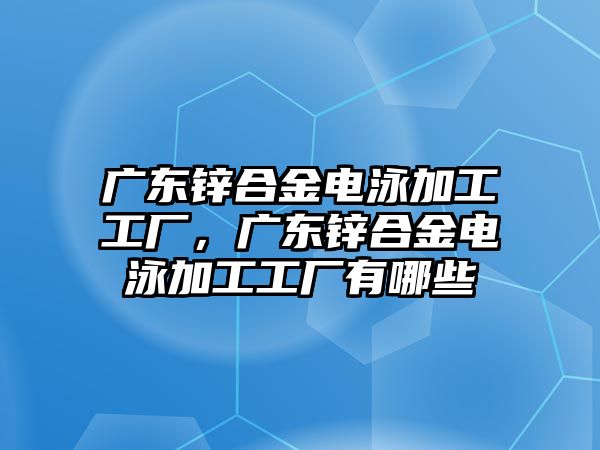 廣東鋅合金電泳加工工廠，廣東鋅合金電泳加工工廠有哪些