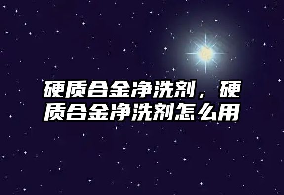 硬質(zhì)合金凈洗劑，硬質(zhì)合金凈洗劑怎么用