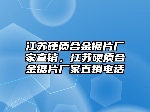 江蘇硬質(zhì)合金鋸片廠家直銷，江蘇硬質(zhì)合金鋸片廠家直銷電話