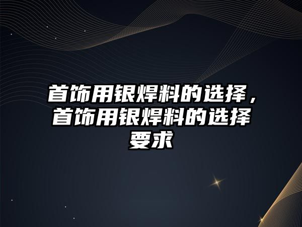 首飾用銀焊料的選擇，首飾用銀焊料的選擇要求