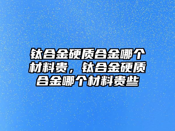 鈦合金硬質(zhì)合金哪個材料貴，鈦合金硬質(zhì)合金哪個材料貴些