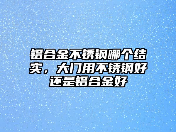 鋁合金不銹鋼哪個結(jié)實，大門用不銹鋼好還是鋁合金好